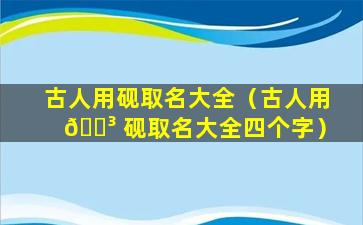 古人用砚取名大全（古人用 🌳 砚取名大全四个字）